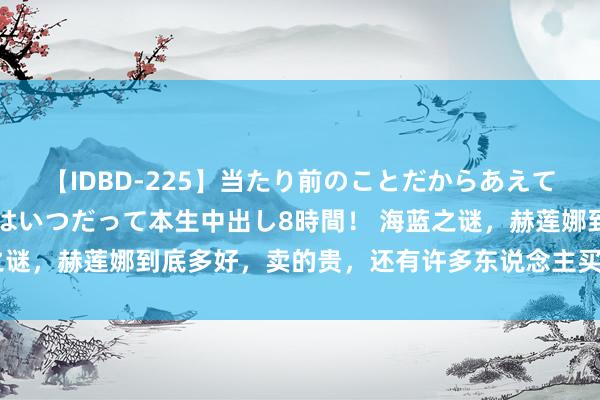 【IDBD-225】当たり前のことだからあえて言わなかったけど…IPはいつだって本生中出し8時間！ 海蓝之谜，赫莲娜到底多好，卖的贵，还有许多东说念主买，一齐望望吧