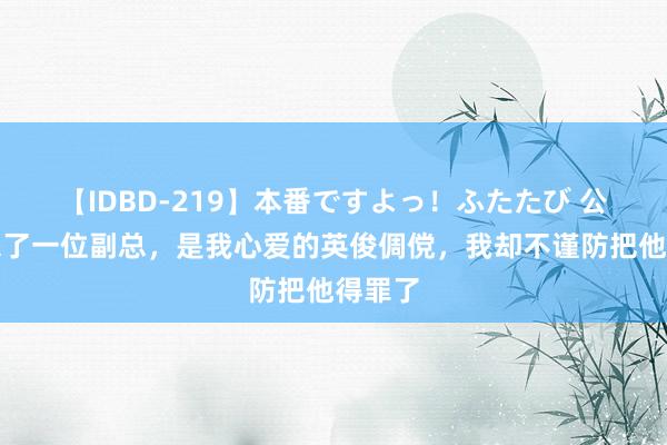 【IDBD-219】本番ですよっ！ふたたび 公司新来了一位副总，是我心爱的英俊倜傥，我却不谨防把他得罪了