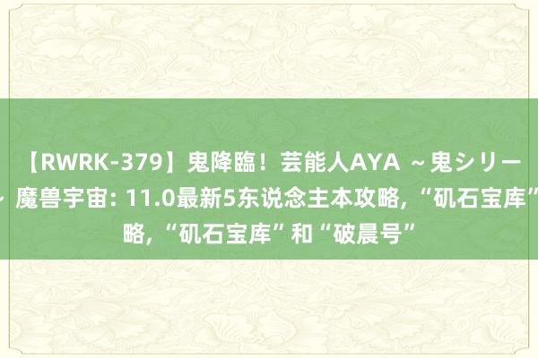 【RWRK-379】鬼降臨！芸能人AYA ～鬼シリーズ全制覇！～ 魔兽宇宙: 11.0最新5东说念主本攻略, “矶石宝库”和“破晨号”