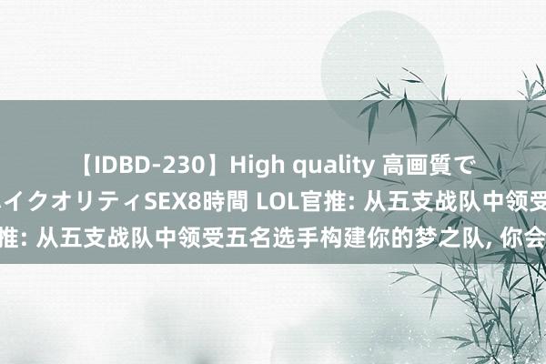 【IDBD-230】High quality 高画質で魅せます！究極のIP女優ハイクオリティSEX8時間 LOL官推: 从五支战队中领受五名选手构建你的梦之队, 你会选谁?