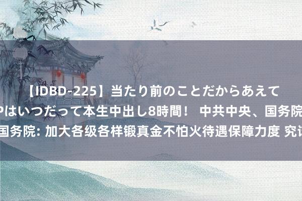 【IDBD-225】当たり前のことだからあえて言わなかったけど…IPはいつだって本生中出し8時間！ 中共中央、国务院: 加大各级各样锻真金不怕火待遇保障力度 究诘提高教龄津贴尺度