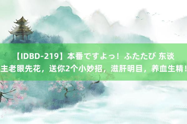 【IDBD-219】本番ですよっ！ふたたび 东谈主老眼先花，送你2个小妙招，滋肝明目，养血生精！