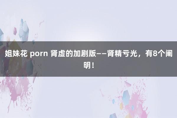 姐妹花 porn 肾虚的加剧版——肾精亏光，有8个阐明！