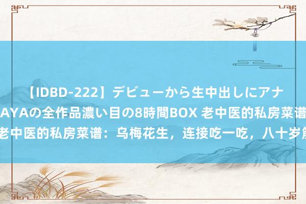 【IDBD-222】デビューから生中出しにアナルまで！最強の芸能人AYAの全作品濃い目の8時間BOX 老中医的私房菜谱：乌梅花生，连接吃一吃，八十岁筋骨不衰