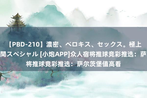 【PBD-210】濃密、ベロキス、セックス。極上接吻性交 8時間スペシャル [小炮APP]众人宿将推球竞彩推选：萨尔茨堡值高看