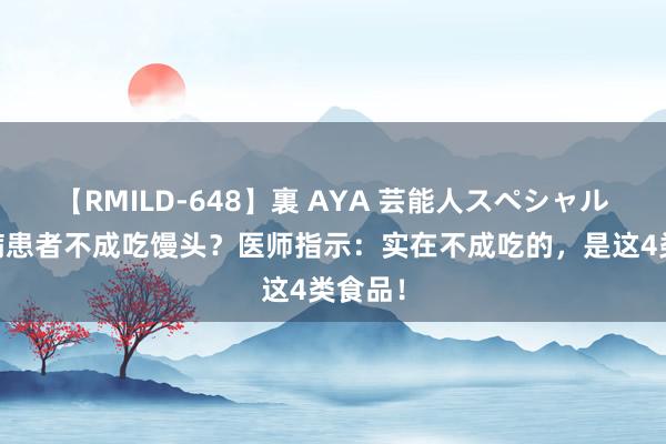 【RMILD-648】裏 AYA 芸能人スペシャル 糖尿病患者不成吃馒头？医师指示：实在不成吃的，是这4类食品！